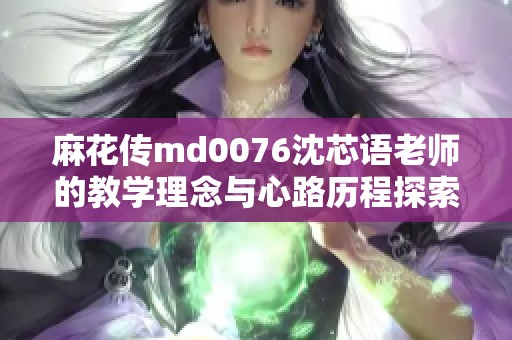 麻花传md0076沈芯语老师的教学理念与心路历程探索