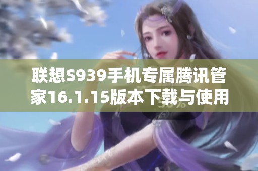 联想S939手机专属腾讯管家16.1.15版本下载与使用指南