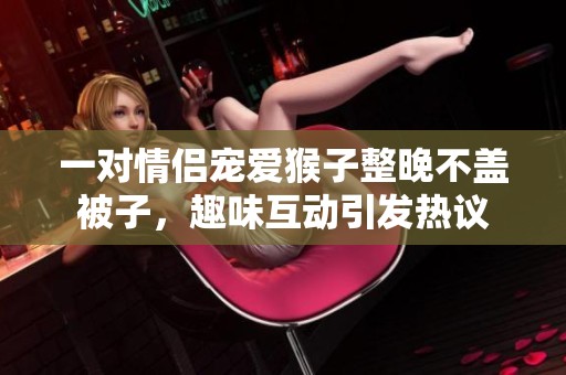 一对情侣宠爱猴子整晚不盖被子，趣味互动引发热议