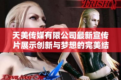 天美传媒有限公司最新宣传片展示创新与梦想的完美结合
