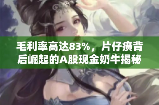 毛利率高达83%，片仔癀背后崛起的A股现金奶牛揭秘