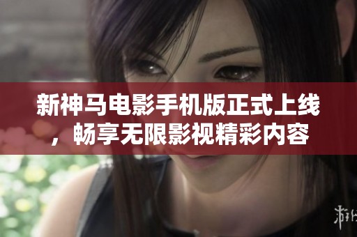 新神马电影手机版正式上线，畅享无限影视精彩内容