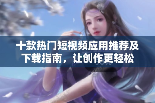 十款热门短视频应用推荐及下载指南，让创作更轻松