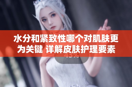水分和紧致性哪个对肌肤更为关键 详解皮肤护理要素