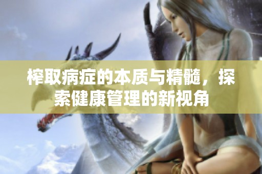 榨取病症的本质与精髓，探索健康管理的新视角