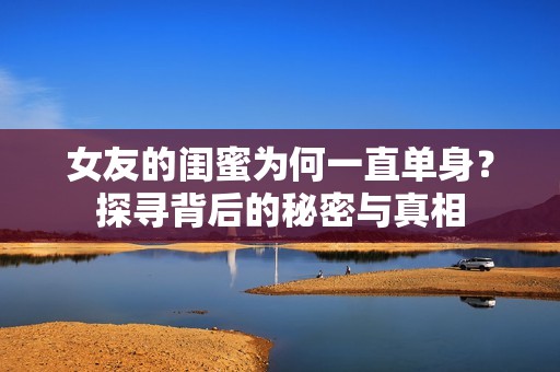 女友的闺蜜为何一直单身？探寻背后的秘密与真相