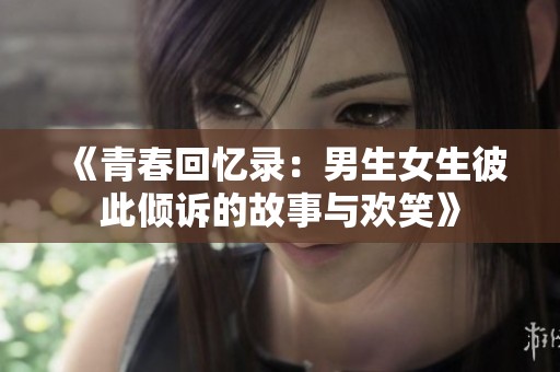 《青春回忆录：男生女生彼此倾诉的故事与欢笑》