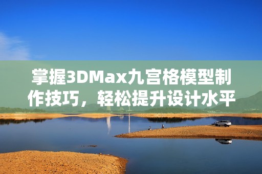 掌握3DMax九宫格模型制作技巧，轻松提升设计水平