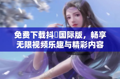 免费下载抖抈国际版，畅享无限视频乐趣与精彩内容