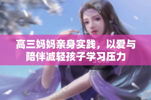 高三妈妈亲身实践，以爱与陪伴减轻孩子学习压力