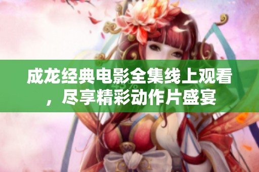 成龙经典电影全集线上观看，尽享精彩动作片盛宴