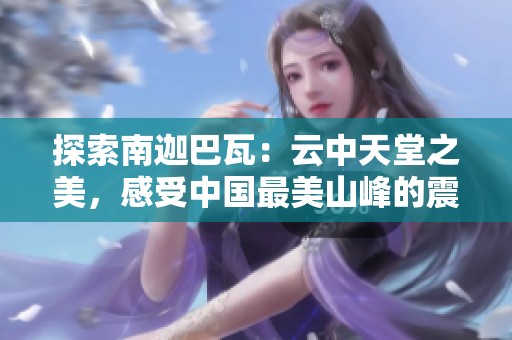 探索南迦巴瓦：云中天堂之美，感受中国最美山峰的震撼魅力
