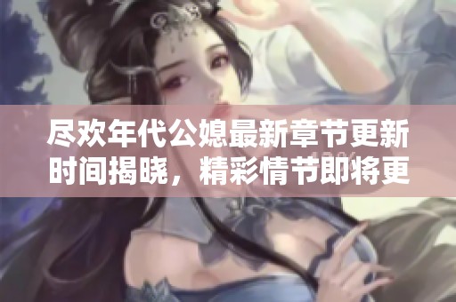 尽欢年代公媳最新章节更新时间揭晓，精彩情节即将更新