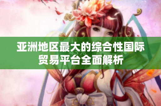 亚洲地区最大的综合性国际贸易平台全面解析