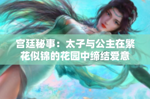 宫廷秘事：太子与公主在繁花似锦的花园中缔结爱意