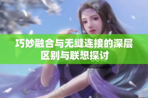 巧妙融合与无缝连接的深层区别与联想探讨