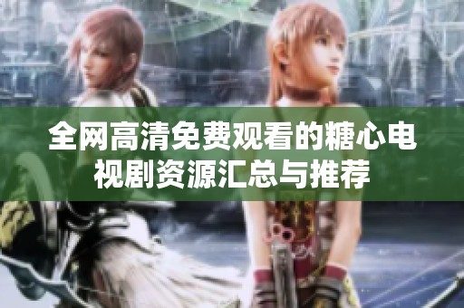 全网高清免费观看的糖心电视剧资源汇总与推荐