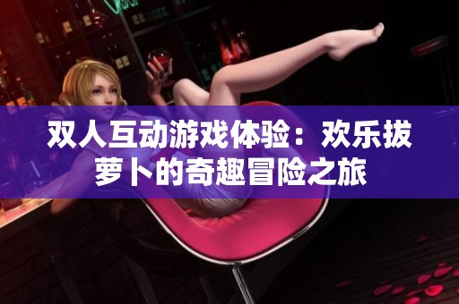 双人互动游戏体验：欢乐拔萝卜的奇趣冒险之旅