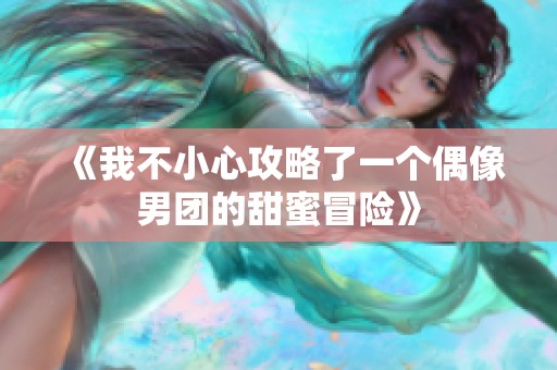 《我不小心攻略了一个偶像男团的甜蜜冒险》