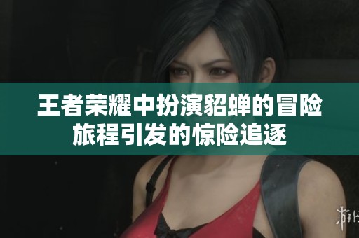 王者荣耀中扮演貂蝉的冒险旅程引发的惊险追逐