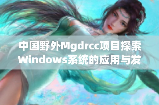 中国野外Mgdrcc项目探索Windows系统的应用与发展