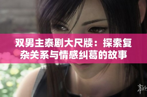 双男主泰剧大尺牍：探索复杂关系与情感纠葛的故事