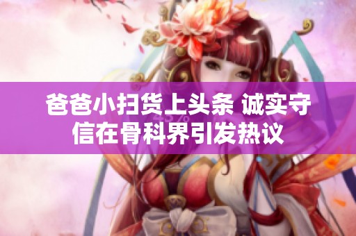 爸爸小扫货上头条 诚实守信在骨科界引发热议