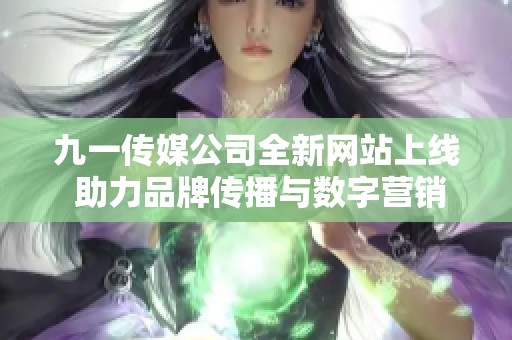 九一传媒公司全新网站上线 助力品牌传播与数字营销创新