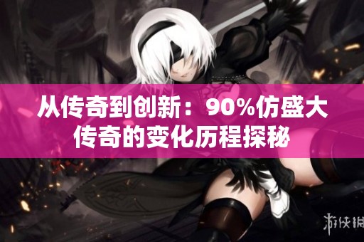 从传奇到创新：90%仿盛大传奇的变化历程探秘