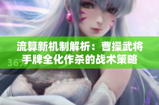 流算新机制解析：曹操武将手牌全化作杀的战术策略