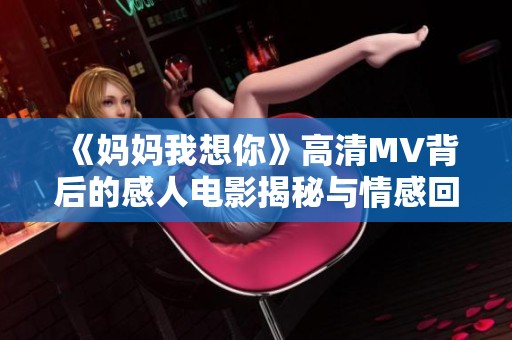 《妈妈我想你》高清MV背后的感人电影揭秘与情感回顾