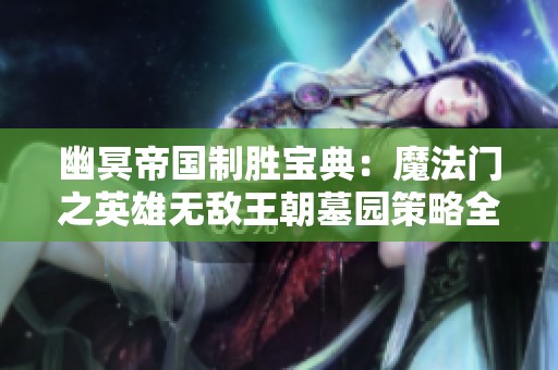 幽冥帝国制胜宝典：魔法门之英雄无敌王朝墓园策略全解析