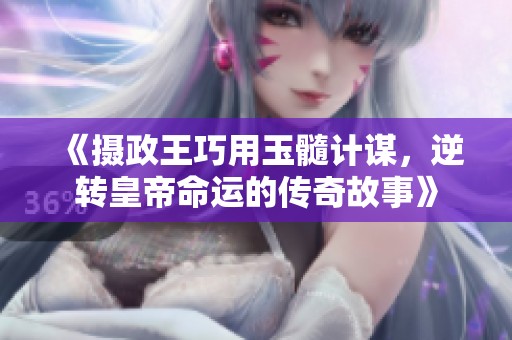 《摄政王巧用玉髓计谋，逆转皇帝命运的传奇故事》