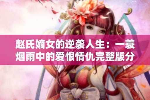 赵氏嫡女的逆袭人生：一蓑烟雨中的爱恨情仇完整版分享