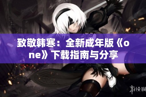 致敬韩寒：全新成年版《one》下载指南与分享