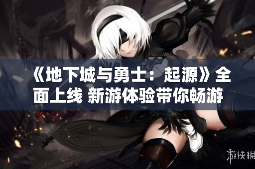 《地下城与勇士：起源》全面上线 新游体验带你畅游奇幻世界