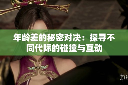 年龄差的秘密对决：探寻不同代际的碰撞与互动