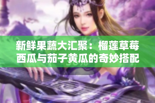 新鲜果蔬大汇聚：榴莲草莓西瓜与茄子黄瓜的奇妙搭配