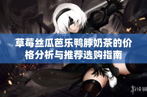 草莓丝瓜芭乐鸭脖奶茶的价格分析与推荐选购指南