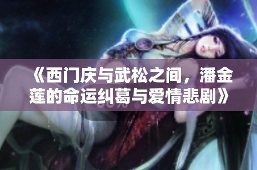 《西门庆与武松之间，潘金莲的命运纠葛与爱情悲剧》