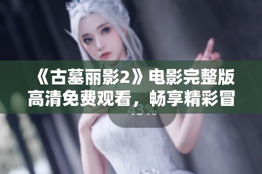 《古墓丽影2》电影完整版高清免费观看，畅享精彩冒险之旅