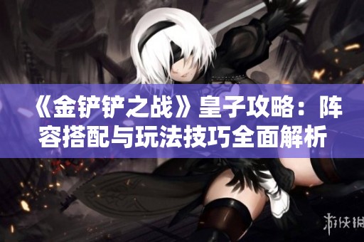 《金铲铲之战》皇子攻略：阵容搭配与玩法技巧全面解析
