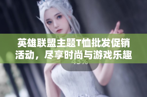 英雄联盟主题T恤批发促销活动，尽享时尚与游戏乐趣