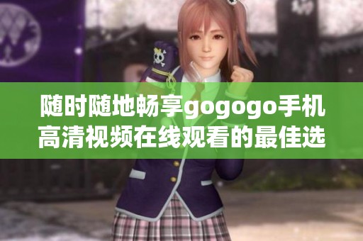随时随地畅享gogogo手机高清视频在线观看的最佳选择