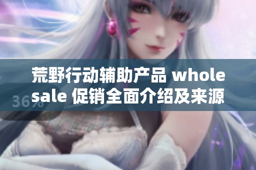 荒野行动辅助产品 wholesale 促销全面介绍及来源分析