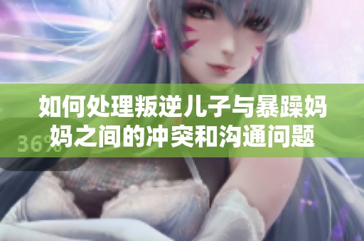 如何处理叛逆儿子与暴躁妈妈之间的冲突和沟通问题