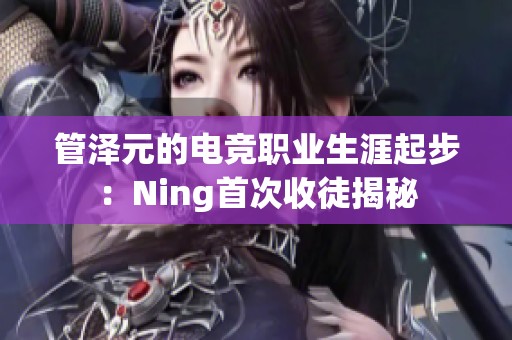 管泽元的电竞职业生涯起步：Ning首次收徒揭秘