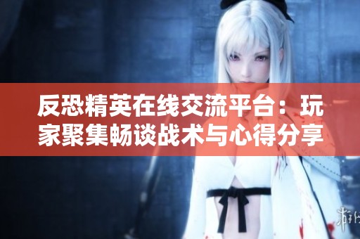 反恐精英在线交流平台：玩家聚集畅谈战术与心得分享