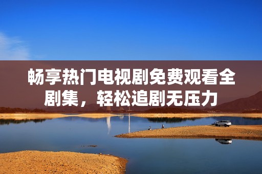畅享热门电视剧免费观看全剧集，轻松追剧无压力
