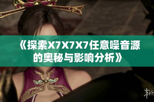《探索X7X7X7任意噪音源的奥秘与影响分析》